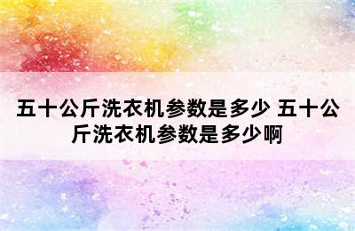 五十公斤洗衣机参数是多少 五十公斤洗衣机参数是多少啊